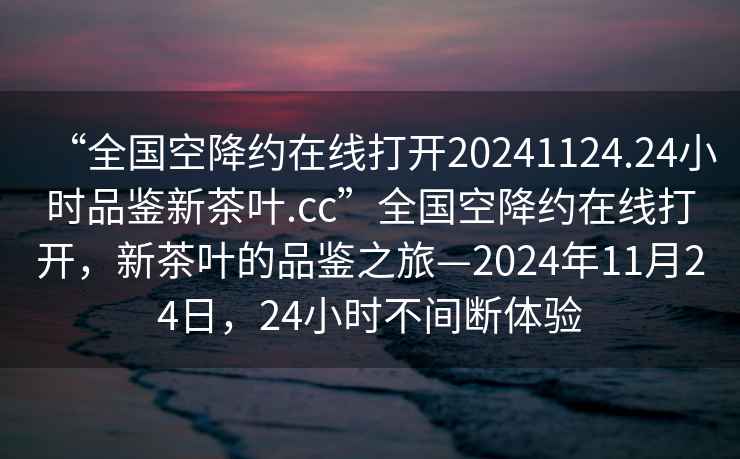 “全國空降約在線(xiàn)打開(kāi)20241124.24小時(shí)品鑒新茶葉.cc”全國空降約在線(xiàn)打開(kāi)，新茶葉的品鑒之旅—2024年11月24日，24小時(shí)不間斷體驗