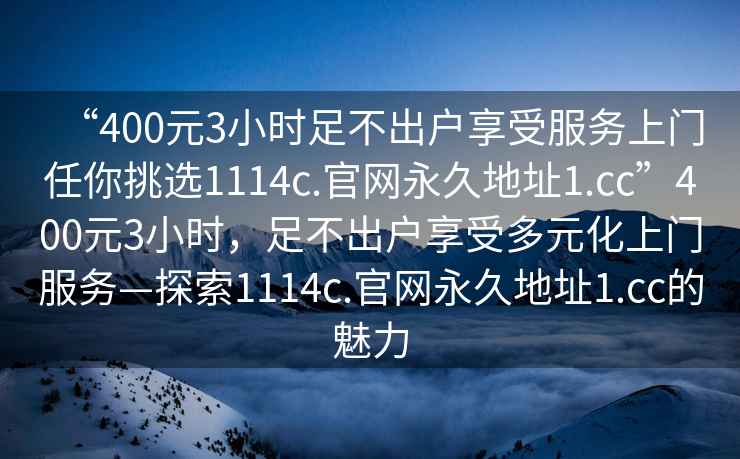 “400元3小時(shí)足不出戶(hù)享受服務(wù)上門(mén)任你挑選1114c.官網(wǎng)永久地址1.cc”400元3小時(shí)，足不出戶(hù)享受多元化上門(mén)服務(wù)—探索1114c.官網(wǎng)永久地址1.cc的魅力