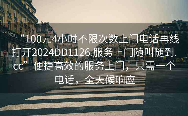 “100元4小時(shí)不限次數上門(mén)電話(huà)再線(xiàn)打開(kāi)2024DD1126.服務(wù)上門(mén)隨叫隨到.cc”便捷高效的服務(wù)上門(mén)，只需一個(gè)電話(huà)，全天候響應
