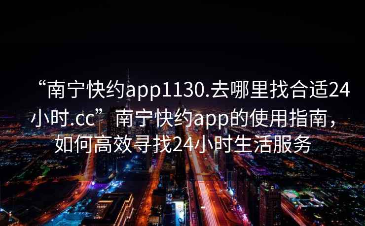 “南寧快約app1130.去哪里找合適24小時(shí).cc”南寧快約app的使用指南，如何高效尋找24小時(shí)生活服務(wù)