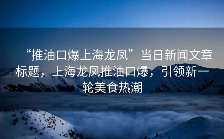 “推油口爆上海龍鳳”當日新聞文章標題，上海龍鳳推油口爆，引領(lǐng)新一輪美食熱潮
