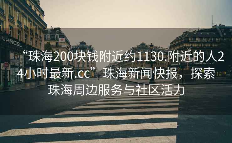 “珠海200塊錢(qián)附近約1130.附近的人24小時(shí)最新.cc”珠海新聞快報，探索珠海周邊服務(wù)與社區活力