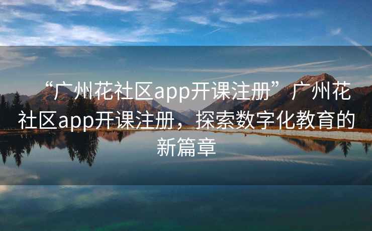 “廣州花社區app開(kāi)課注冊”廣州花社區app開(kāi)課注冊，探索數字化教育的新篇章