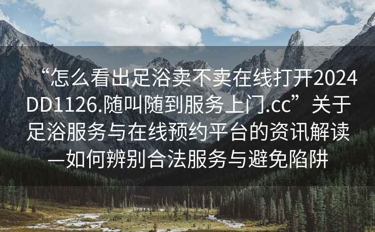 “怎么看出足浴賣(mài)不賣(mài)在線(xiàn)打開(kāi)2024DD1126.隨叫隨到服務(wù)上門(mén).cc”關(guān)于足浴服務(wù)與在線(xiàn)預約平臺的資訊解讀—如何辨別合法服務(wù)與避免陷阱