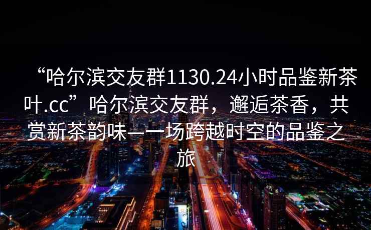 “哈爾濱交友群1130.24小時(shí)品鑒新茶葉.cc”哈爾濱交友群，邂逅茶香，共賞新茶韻味—一場(chǎng)跨越時(shí)空的品鑒之旅