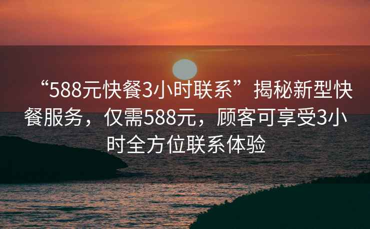 “588元快餐3小時(shí)聯(lián)系”揭秘新型快餐服務(wù)，僅需588元，顧客可享受3小時(shí)全方位聯(lián)系體驗