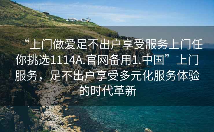 “上門(mén)做愛(ài)足不出戶(hù)享受服務(wù)上門(mén)任你挑選1114A.官網(wǎng)備用1.中國”上門(mén)服務(wù)，足不出戶(hù)享受多元化服務(wù)體驗的時(shí)代革新