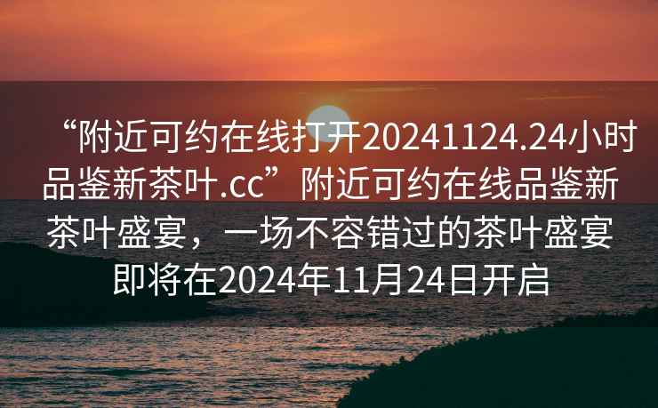 “附近可約在線(xiàn)打開(kāi)20241124.24小時(shí)品鑒新茶葉.cc”附近可約在線(xiàn)品鑒新茶葉盛宴，一場(chǎng)不容錯過(guò)的茶葉盛宴即將在2024年11月24日開(kāi)啟