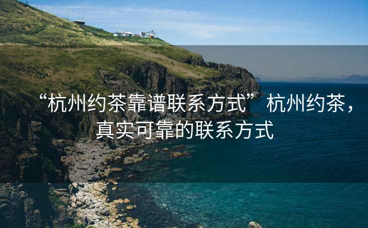 “杭州約茶靠譜聯(lián)系方式”杭州約茶，真實(shí)可靠的聯(lián)系方式