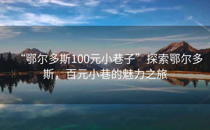 “鄂爾多斯100元小巷子”探索鄂爾多斯，百元小巷的魅力之旅