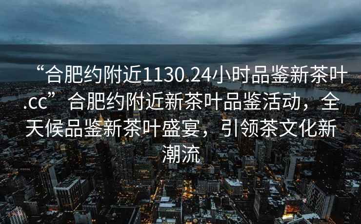 “合肥約附近1130.24小時(shí)品鑒新茶葉.cc”合肥約附近新茶葉品鑒活動(dòng)，全天候品鑒新茶葉盛宴，引領(lǐng)茶文化新潮流