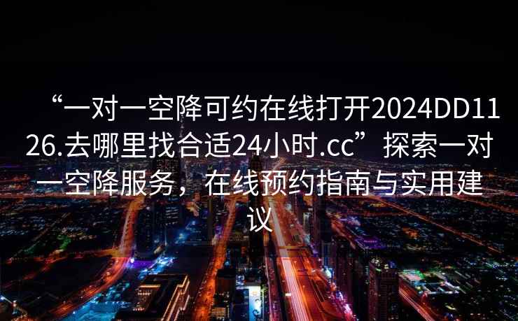 “一對一空降可約在線(xiàn)打開(kāi)2024DD1126.去哪里找合適24小時(shí).cc”探索一對一空降服務(wù)，在線(xiàn)預約指南與實(shí)用建議