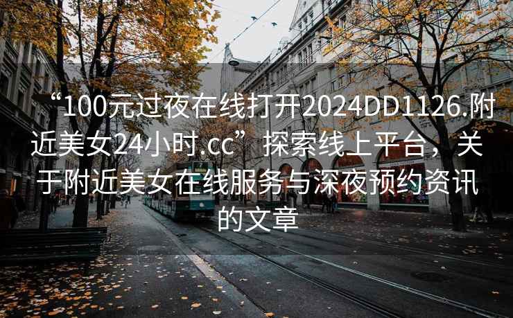 “100元過(guò)夜在線(xiàn)打開(kāi)2024DD1126.附近美女24小時(shí).cc”探索線(xiàn)上平臺，關(guān)于附近美女在線(xiàn)服務(wù)與深夜預約資訊的文章