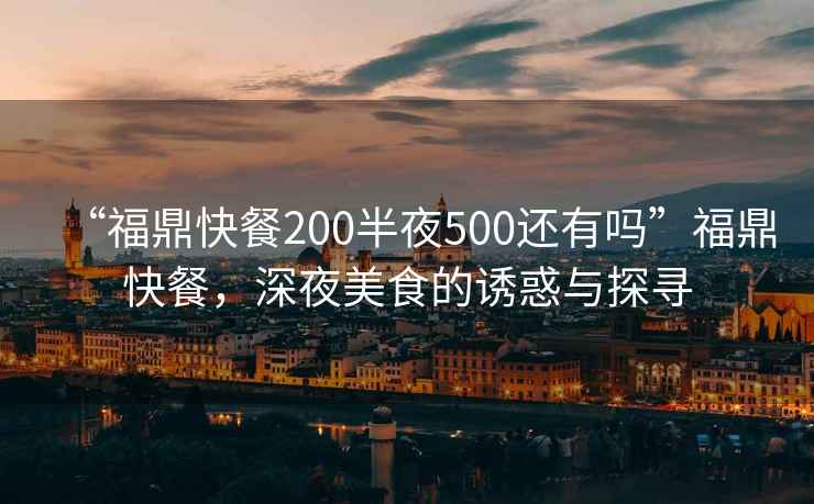 “福鼎快餐200半夜500還有嗎”福鼎快餐，深夜美食的誘惑與探尋