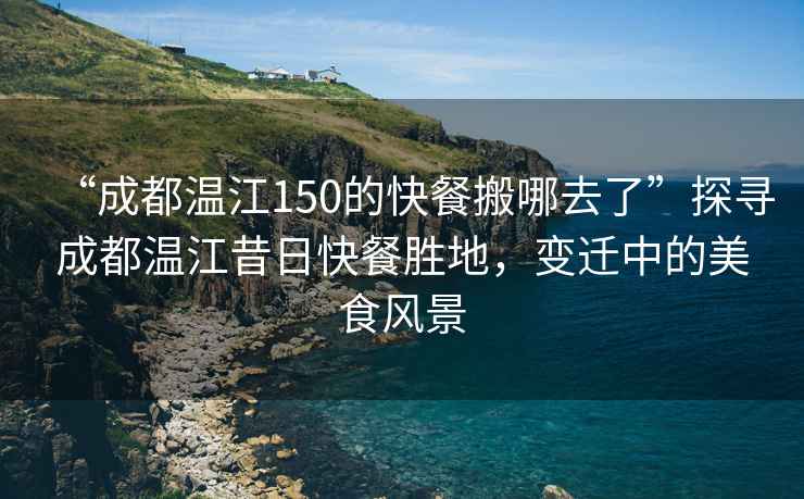 “成都溫江150的快餐搬哪去了”探尋成都溫江昔日快餐勝地，變遷中的美食風(fēng)景