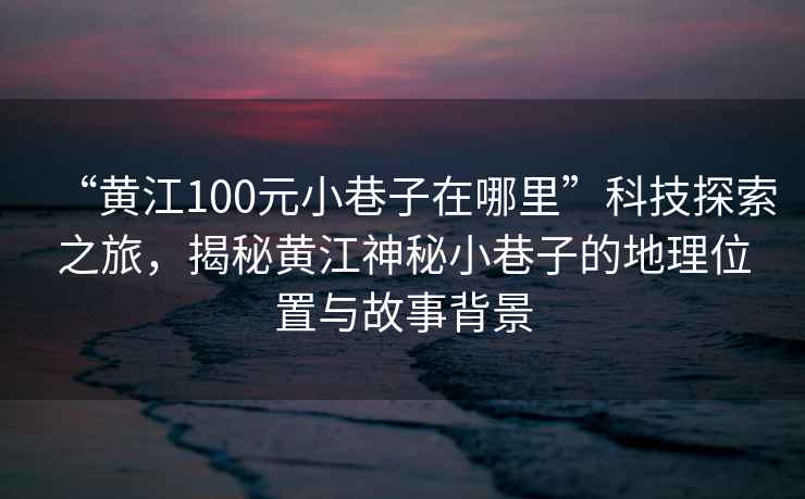 “黃江100元小巷子在哪里”科技探索之旅，揭秘黃江神秘小巷子的地理位置與故事背景