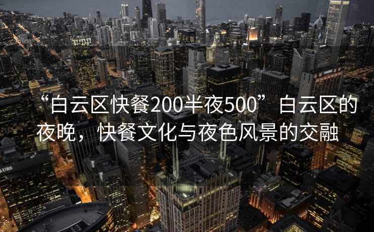 “白云區快餐200半夜500”白云區的夜晚，快餐文化與夜色風(fēng)景的交融