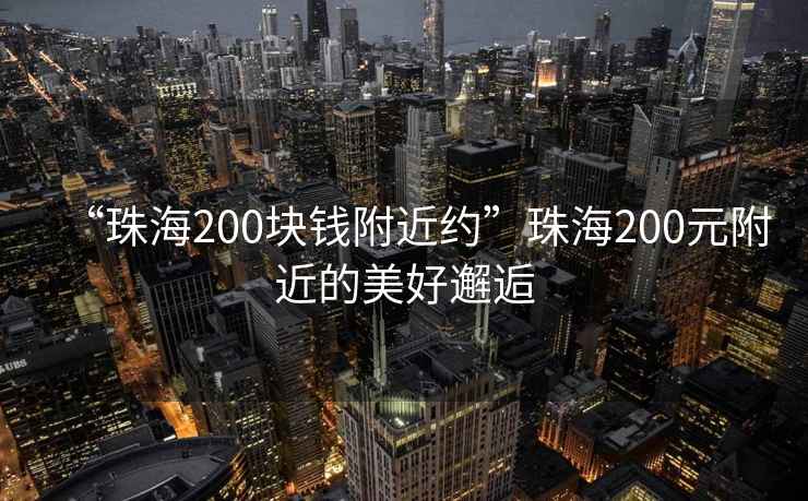 “珠海200塊錢(qián)附近約”珠海200元附近的美好邂逅