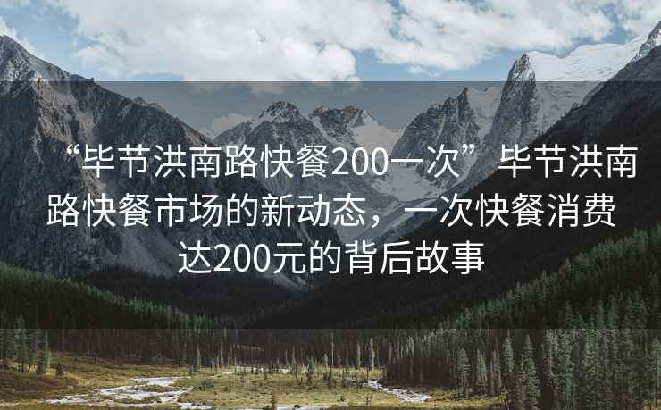 “畢節洪南路快餐200一次”畢節洪南路快餐市場(chǎng)的新動(dòng)態(tài)，一次快餐消費達200元的背后故事