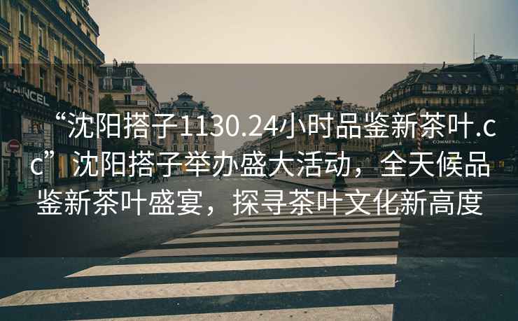 “沈陽(yáng)搭子1130.24小時(shí)品鑒新茶葉.cc”沈陽(yáng)搭子舉辦盛大活動(dòng)，全天候品鑒新茶葉盛宴，探尋茶葉文化新高度