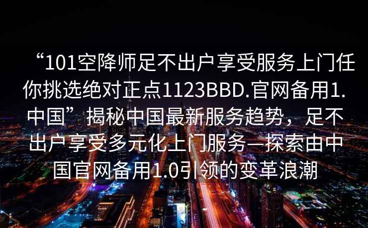 “101空降師足不出戶(hù)享受服務(wù)上門(mén)任你挑選絕對正點(diǎn)1123BBD.官網(wǎng)備用1.中國”揭秘中國最新服務(wù)趨勢，足不出戶(hù)享受多元化上門(mén)服務(wù)—探索由中國官網(wǎng)備用1.0引領(lǐng)的變革浪潮
