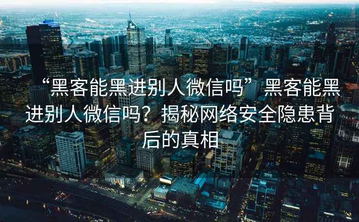 “黑客能黑進(jìn)別人微信嗎”黑客能黑進(jìn)別人微信嗎？揭秘網(wǎng)絡(luò )安全隱患背后的真相