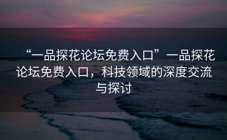 “一品探花論壇免費入口”一品探花論壇免費入口，科技領(lǐng)域的深度交流與探討