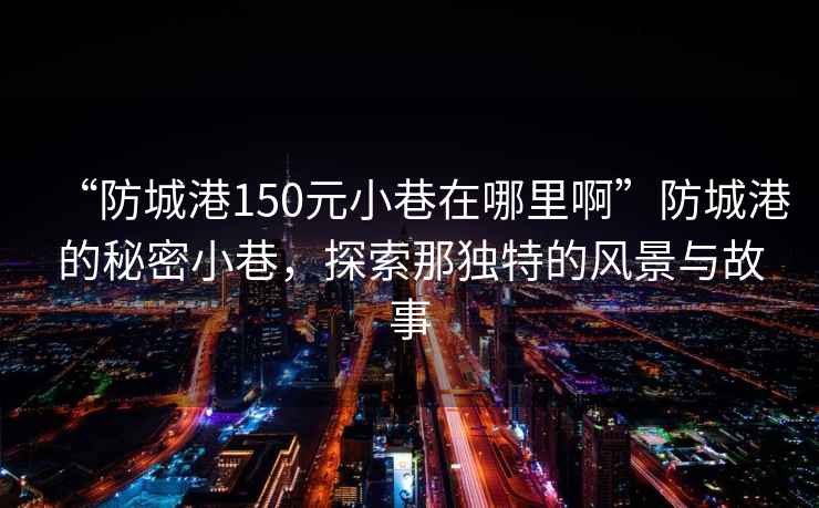 “防城港150元小巷在哪里啊”防城港的秘密小巷，探索那獨特的風(fēng)景與故事