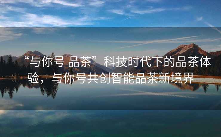 “與你號 品茶”科技時(shí)代下的品茶體驗，與你號共創(chuàng  )智能品茶新境界