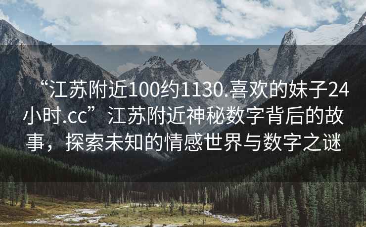 “江蘇附近100約1130.喜歡的妹子24小時(shí).cc”江蘇附近神秘數字背后的故事，探索未知的情感世界與數字之謎