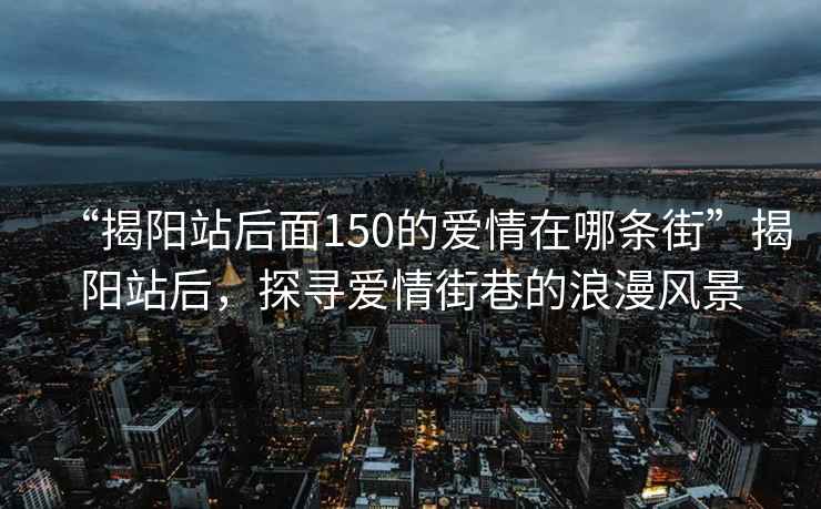 “揭陽(yáng)站后面150的愛(ài)情在哪條街”揭陽(yáng)站后，探尋愛(ài)情街巷的浪漫風(fēng)景