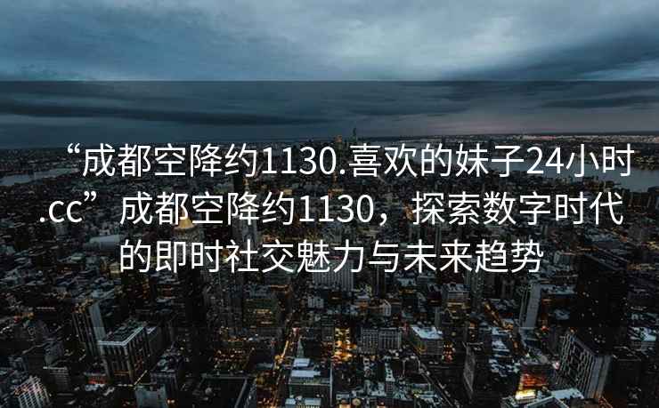 “成都空降約1130.喜歡的妹子24小時(shí).cc”成都空降約1130，探索數字時(shí)代的即時(shí)社交魅力與未來(lái)趨勢