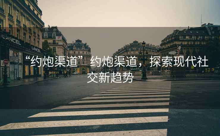 “約炮渠道”約炮渠道，探索現代社交新趨勢