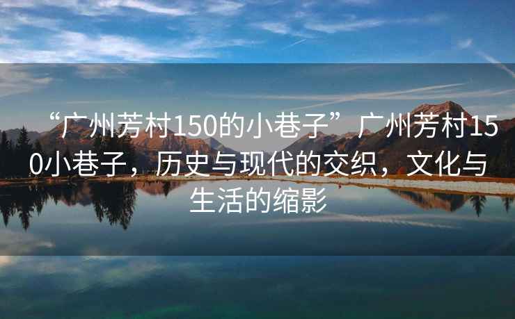 “廣州芳村150的小巷子”廣州芳村150小巷子，歷史與現代的交織，文化與生活的縮影