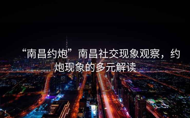 “南昌約炮”南昌社交現象觀(guān)察，約炮現象的多元解讀
