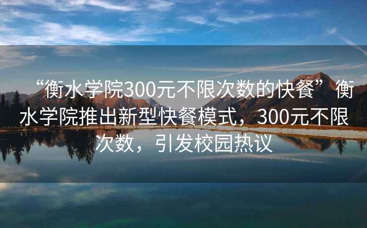 “衡水學(xué)院300元不限次數的快餐”衡水學(xué)院推出新型快餐模式，300元不限次數，引發(fā)校園熱議