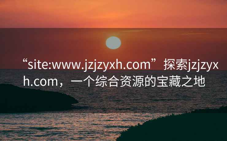 “site:www.jzjzyxh.com”探索jzjzyxh.com，一個(gè)綜合資源的寶藏之地