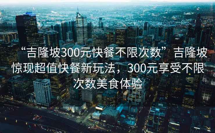 “吉隆坡300元快餐不限次數”吉隆坡驚現超值快餐新玩法，300元享受不限次數美食體驗