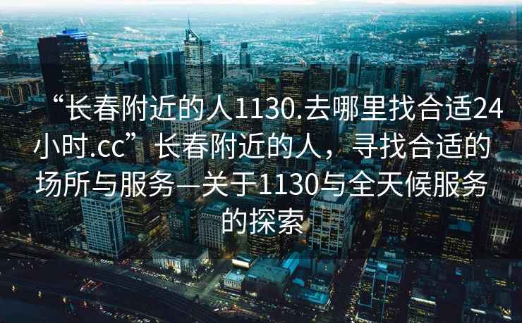 “長(cháng)春附近的人1130.去哪里找合適24小時(shí).cc”長(cháng)春附近的人，尋找合適的場(chǎng)所與服務(wù)—關(guān)于1130與全天候服務(wù)的探索