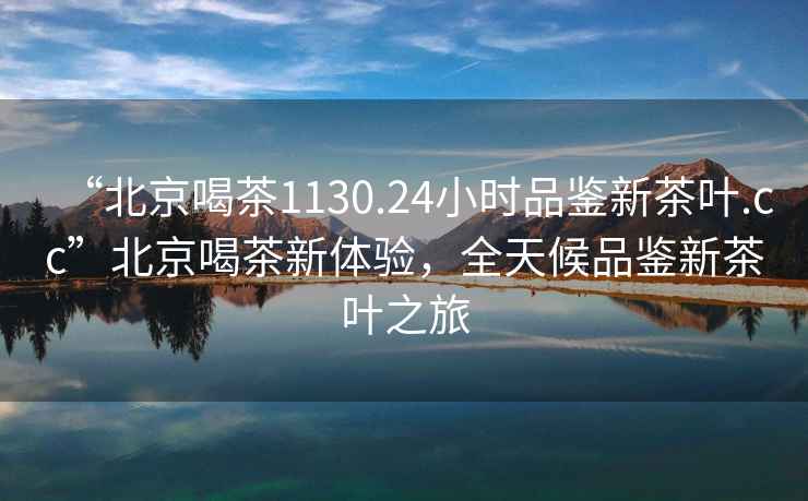 “北京喝茶1130.24小時(shí)品鑒新茶葉.cc”北京喝茶新體驗，全天候品鑒新茶葉之旅