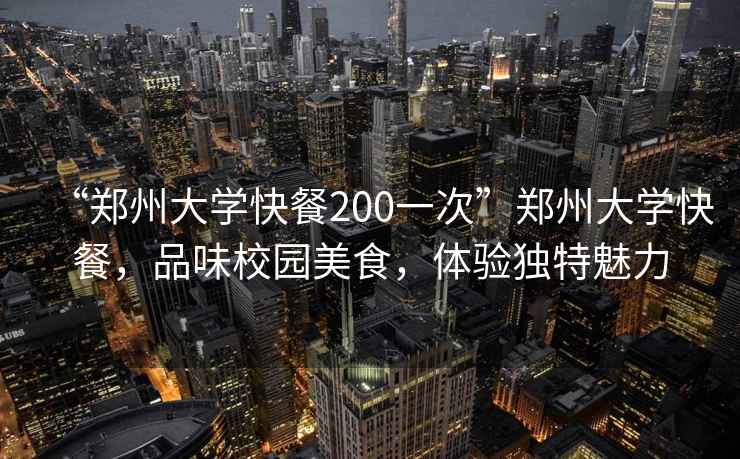 “鄭州大學(xué)快餐200一次”鄭州大學(xué)快餐，品味校園美食，體驗獨特魅力