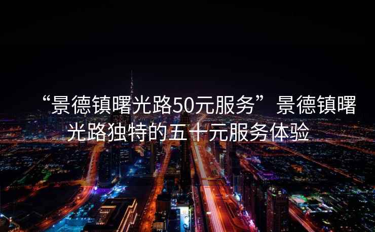 “景德鎮曙光路50元服務(wù)”景德鎮曙光路獨特的五十元服務(wù)體驗