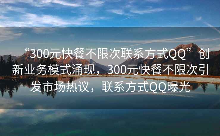 “300元快餐不限次聯(lián)系方式QQ”創(chuàng  )新業(yè)務(wù)模式涌現，300元快餐不限次引發(fā)市場(chǎng)熱議，聯(lián)系方式QQ曝光