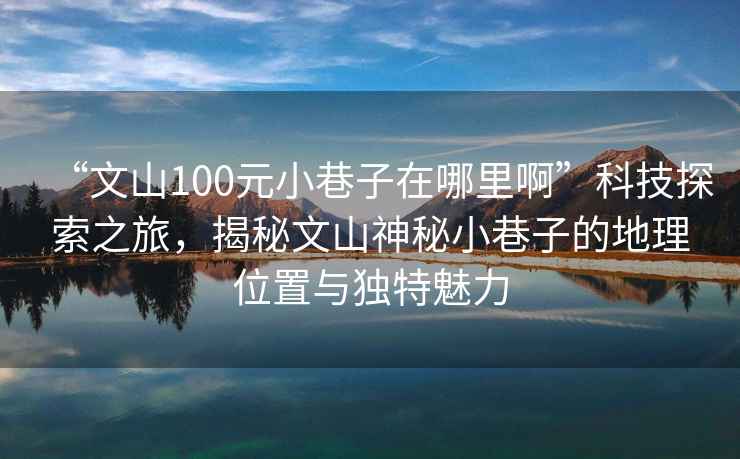 “文山100元小巷子在哪里啊”科技探索之旅，揭秘文山神秘小巷子的地理位置與獨特魅力