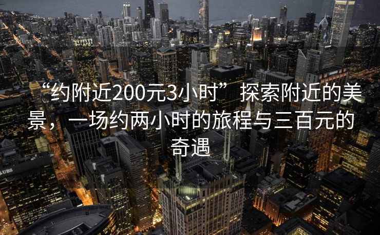 “約附近200元3小時(shí)”探索附近的美景，一場(chǎng)約兩小時(shí)的旅程與三百元的奇遇