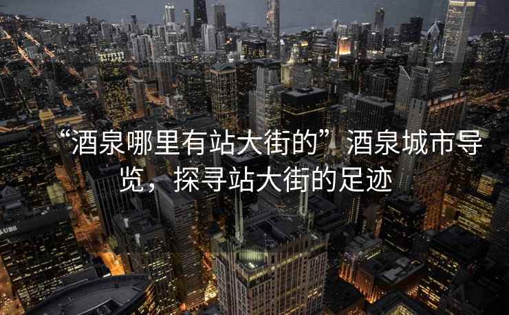 “酒泉哪里有站大街的”酒泉城市導覽，探尋站大街的足跡