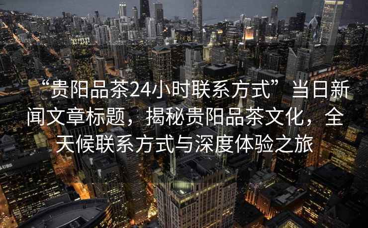 “貴陽(yáng)品茶24小時(shí)聯(lián)系方式”當日新聞文章標題，揭秘貴陽(yáng)品茶文化，全天候聯(lián)系方式與深度體驗之旅