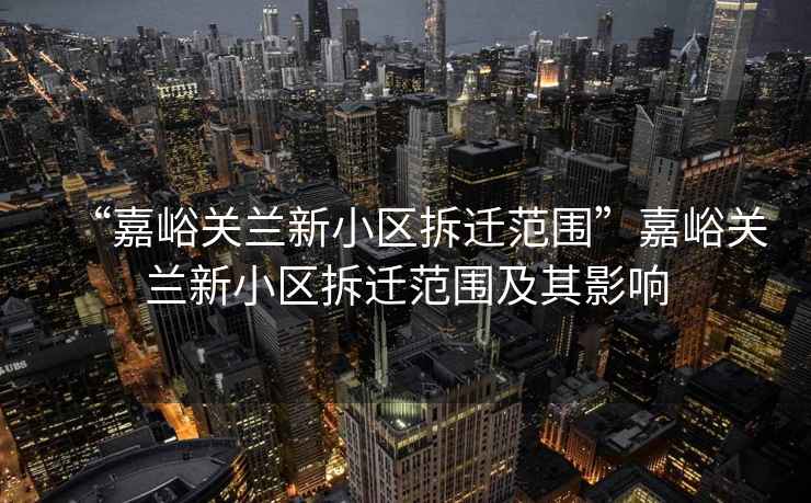 “嘉峪關(guān)蘭新小區拆遷范圍”嘉峪關(guān)蘭新小區拆遷范圍及其影響