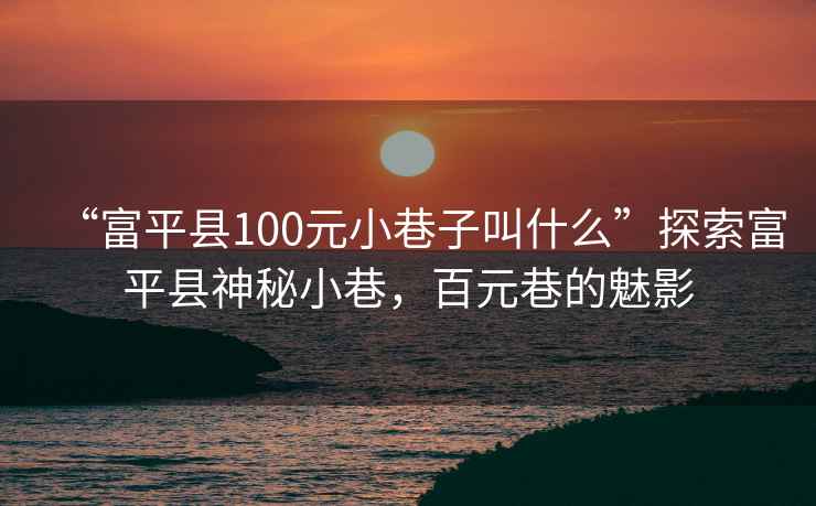 “富平縣100元小巷子叫什么”探索富平縣神秘小巷，百元巷的魅影