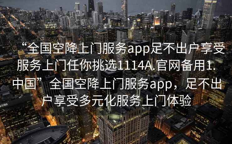 “全國空降上門(mén)服務(wù)app足不出戶(hù)享受服務(wù)上門(mén)任你挑選1114A.官網(wǎng)備用1.中國”全國空降上門(mén)服務(wù)app，足不出戶(hù)享受多元化服務(wù)上門(mén)體驗